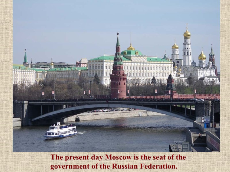 The present day Moscow is the seat of the government of the Russian Federation.